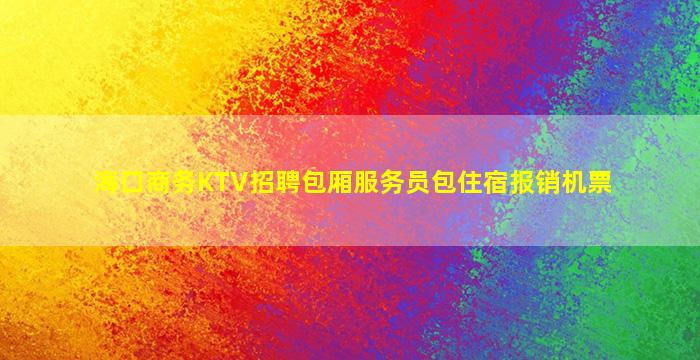 海口商务KTV招聘包厢服务员包住宿报销机票