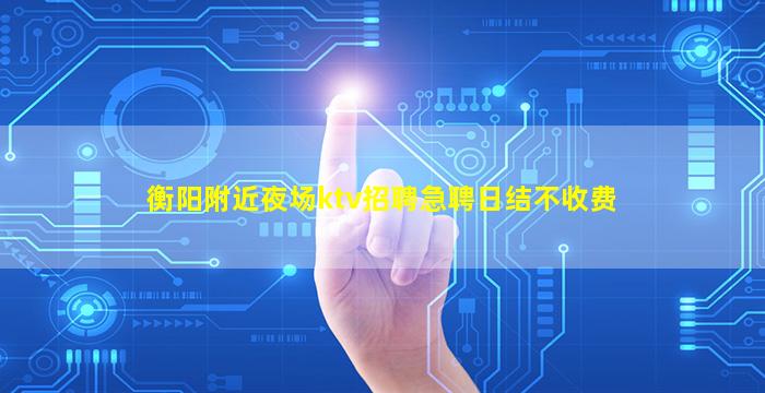 衡阳附近夜场ktv招聘急聘日结不收费